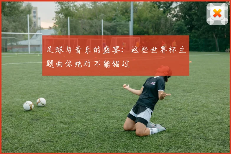 足球与音乐的盛宴：这些世界杯主题曲你绝对不能错过