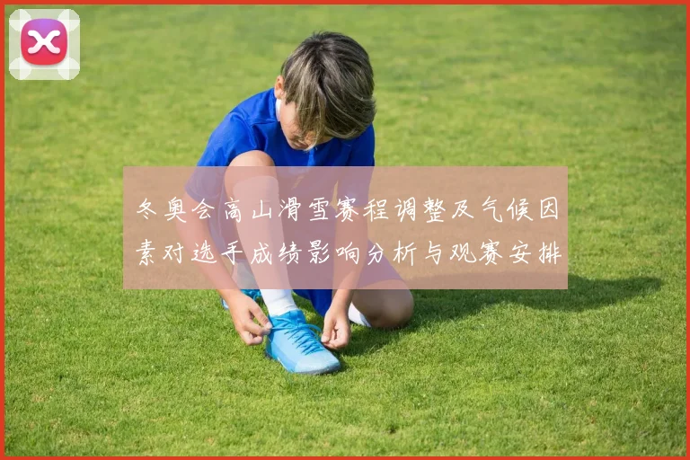 冬奥会高山滑雪赛程调整及气候因素对选手成绩影响分析与观赛安排