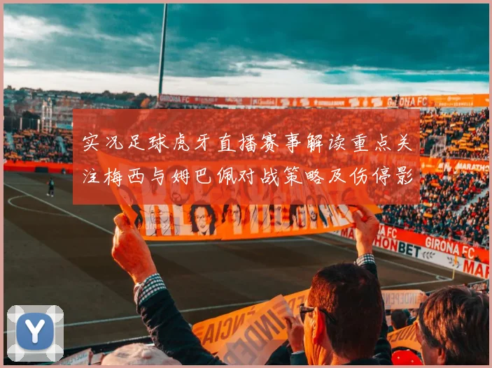 实况足球虎牙直播赛事解读重点关注梅西与姆巴佩对战策略及伤停影响