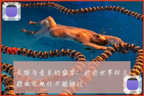 足球与音乐的盛宴：这些世界杯主题曲你绝对不能错过