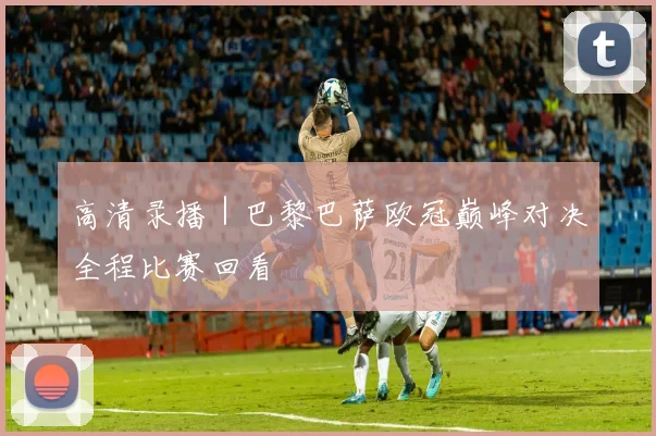 高清录播 | 巴黎巴萨欧冠巅峰对决全程比赛回看