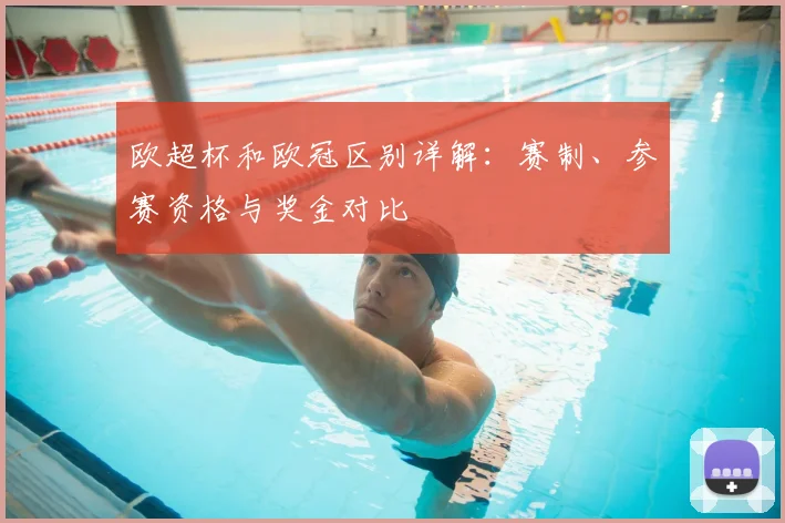 欧超杯和欧冠区别详解：赛制、参赛资格与奖金对比