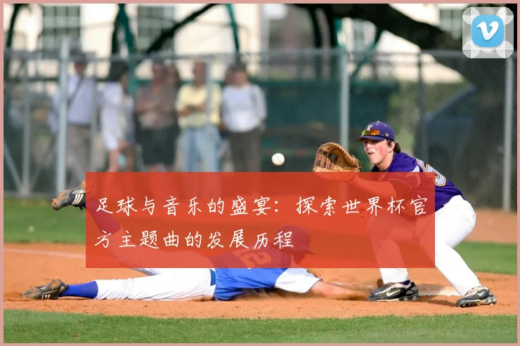 足球与音乐的盛宴：探索世界杯官方主题曲的发展历程