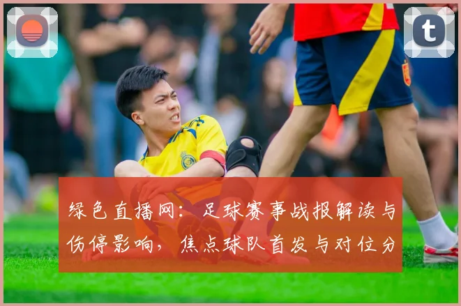 绿色直播网：足球赛事战报解读与伤停影响，焦点球队首发与对位分析