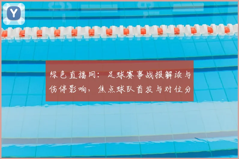 绿色直播网：足球赛事战报解读与伤停影响，焦点球队首发与对位分析