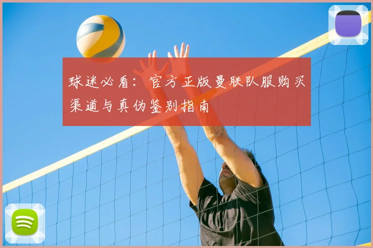 球迷必看：官方正版曼联队服购买渠道与真伪鉴别指南