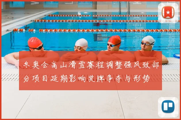 冬奥会高山滑雪赛程调整强风致部分项目延期影响奖牌争夺与形势